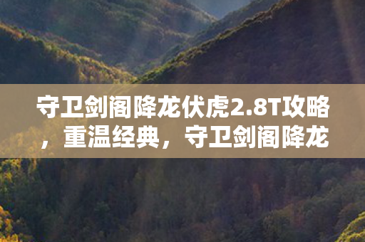 守卫剑阁降龙伏虎2.8T攻略,重温经典,守卫剑阁降龙伏虎2.8的传奇魅力 守卫剑阁降龙伏虎2.8T攻略,重温经典,守卫剑阁降龙伏虎2.8的传奇魅力
