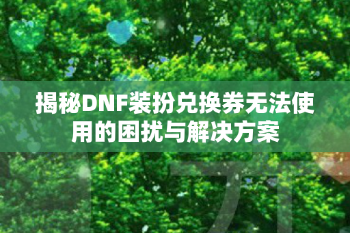 揭秘DNF装扮兑换券无法使用的困扰与解决方案 揭秘DNF装扮兑换券无法使用的困扰与解决方案