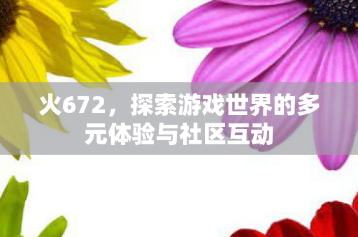 火672,探索游戏世界的多元体验与社区互动 火672,探索游戏世界的多元体验与社区互动
