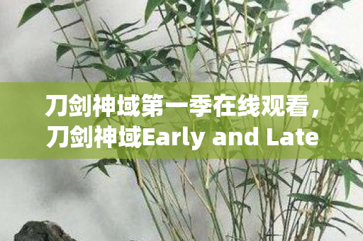 刀剑神域第一季在线观看，刀剑神域Early and Late，探索游戏世界的时空之旅