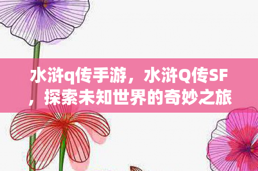 水浒q传手游,水浒Q传SF,探索未知世界的奇妙之旅 水浒q传手游,水浒Q传SF,探索未知世界的奇妙之旅