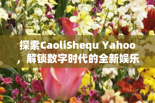 探索CaoliShequ Yahoo,解锁数字时代的全新娱乐方式 探索CaoliShequ Yahoo,解锁数字时代的全新娱乐方式