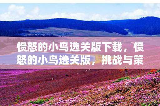 愤怒的小鸟选关版下载,愤怒的小鸟选关版,挑战与策略并存的趣味体验 愤怒的小鸟选关版下载,愤怒的小鸟选关版,挑战与策略并存的趣味体验