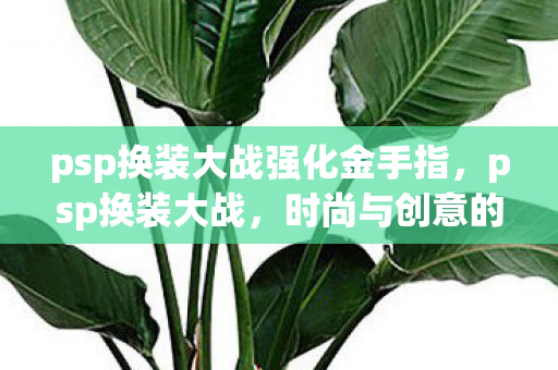 psp换装大战强化金手指,psp换装大战,时尚与创意的无限碰撞 psp换装大战强化金手指,psp换装大战,时尚与创意的无限碰撞