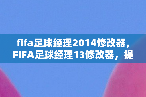fifa足球经理2014修改器,FIFA足球经理13修改器,提升游戏体验的必备神器 fifa足球经理2014修改器,FIFA足球经理13修改器,提升游戏体验的必备神器