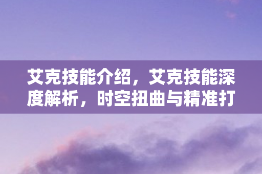 艾克技能介绍,艾克技能深度解析,时空扭曲与精准打击的奥秘 艾克技能介绍,艾克技能深度解析,时空扭曲与精准打击的奥秘