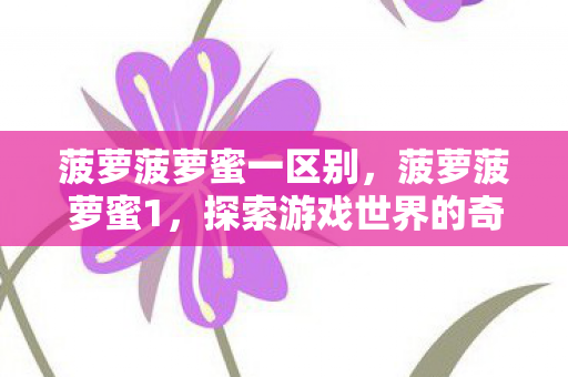 菠萝菠萝蜜一区别，菠萝菠萝蜜1，探索游戏世界的奇妙之旅