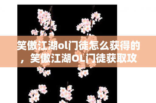 笑傲江湖ol门徒怎么获得的,笑傲江湖OL门徒获取攻略 笑傲江湖ol门徒怎么获得的,笑傲江湖OL门徒获取攻略