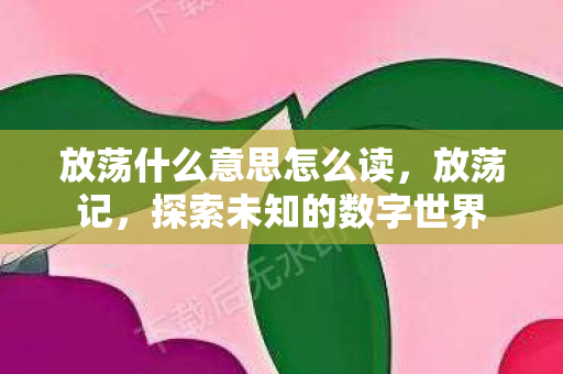 放荡什么意思怎么读,放荡记,探索未知的数字世界 放荡什么意思怎么读,放荡记,探索未知的数字世界