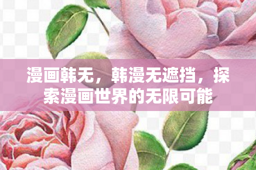 漫画韩无,韩漫无遮挡,探索漫画世界的无限可能 漫画韩无,韩漫无遮挡,探索漫画世界的无限可能