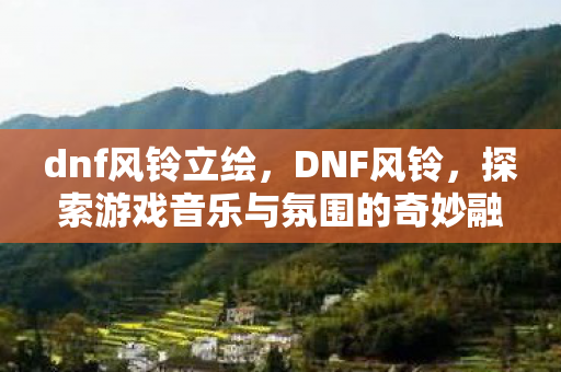 dnf风铃立绘，DNF风铃，探索游戏音乐与氛围的奇妙融合
