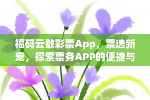 福码云数彩票App,票选新宠,探索票务APP的便捷与魅力 福码云数彩票App,票选新宠,探索票务APP的便捷与魅力
