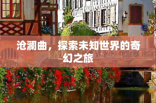 沧澜曲,探索未知世界的奇幻之旅 沧澜曲,探索未知世界的奇幻之旅