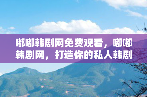 嘟嘟韩剧网免费观看，嘟嘟韩剧网，打造你的私人韩剧天堂