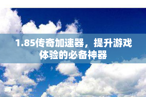 1.85传奇加速器,提升游戏体验的必备神器 1.85传奇加速器,提升游戏体验的必备神器