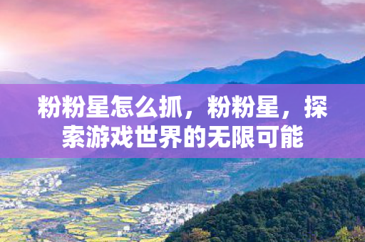 粉粉星怎么抓，粉粉星，探索游戏世界的无限可能