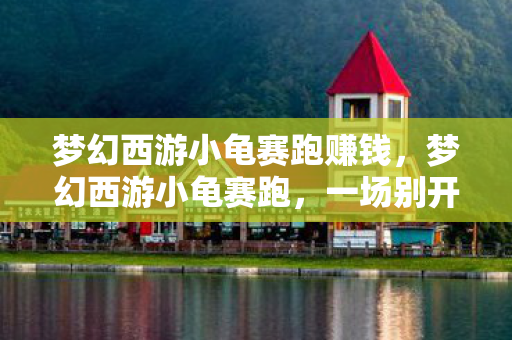 梦幻西游小龟赛跑赚钱,梦幻西游小龟赛跑,一场别开生面的趣味竞技 梦幻西游小龟赛跑赚钱,梦幻西游小龟赛跑,一场别开生面的趣味竞技