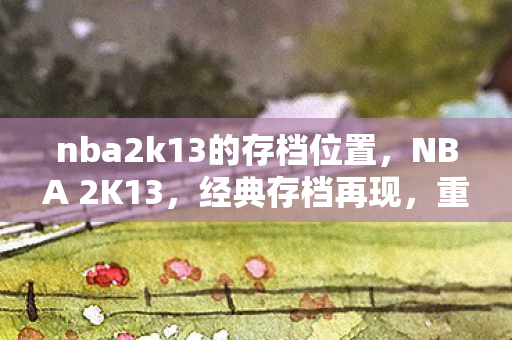 nba2k13的存档位置,NBA 2K13,经典存档再现,重温篮球梦 nba2k13的存档位置,NBA 2K13,经典存档再现,重温篮球梦