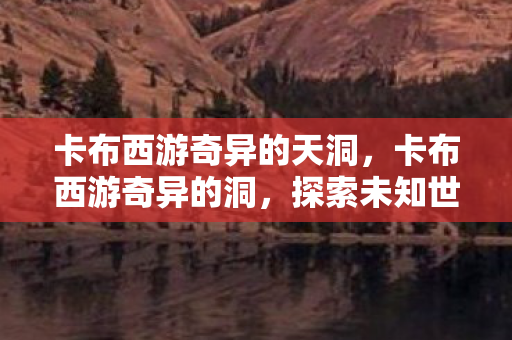 卡布西游奇异的天洞，卡布西游奇异的洞，探索未知世界的奇幻之旅