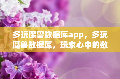 多玩魔兽数据库app,多玩魔兽数据库,玩家心中的数据宝藏 多玩魔兽数据库app,多玩魔兽数据库,玩家心中的数据宝藏