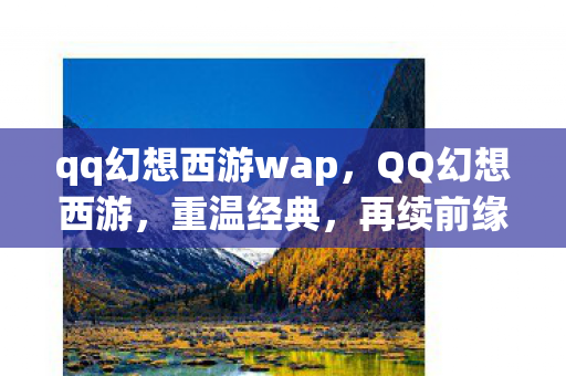 qq幻想西游wap，QQ幻想西游，重温经典，再续前缘