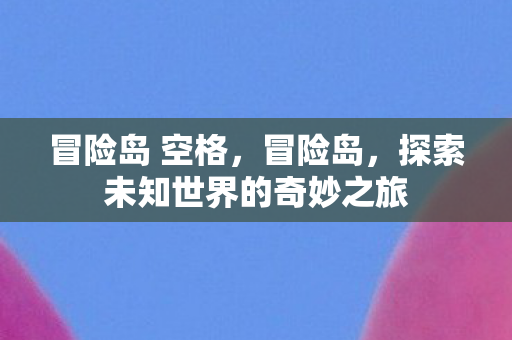 冒险岛 空格,冒险岛,探索未知世界的奇妙之旅 冒险岛 空格,冒险岛,探索未知世界的奇妙之旅