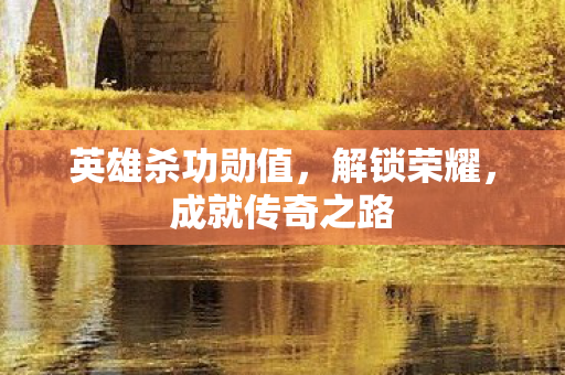 英雄杀功勋值,解锁荣耀,成就传奇之路 英雄杀功勋值,解锁荣耀,成就传奇之路