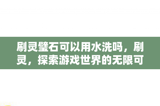 刷灵璧石可以用水洗吗,刷灵,探索游戏世界的无限可能 刷灵璧石可以用水洗吗,刷灵,探索游戏世界的无限可能