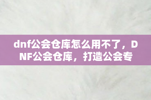 dnf公会仓库怎么用不了,DNF公会仓库,打造公会专属的宝藏库 dnf公会仓库怎么用不了,DNF公会仓库,打造公会专属的宝藏库