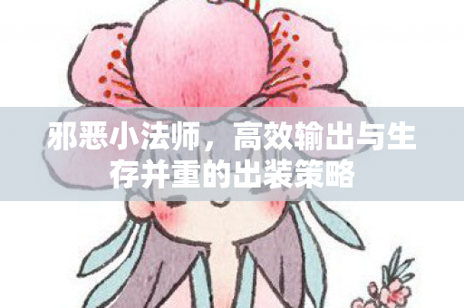 邪恶小法师,高效输出与生存并重的出装策略 邪恶小法师,高效输出与生存并重的出装策略