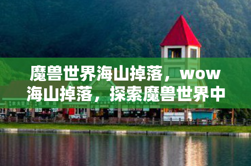 魔兽世界海山掉落,wow海山掉落,探索魔兽世界中稀有宝藏的奥秘 魔兽世界海山掉落,wow海山掉落,探索魔兽世界中稀有宝藏的奥秘