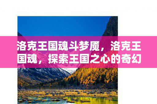 洛克王国魂斗梦魇，洛克王国魂，探索王国之心的奇幻旅程
