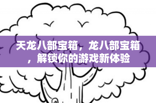 天龙八部宝箱,龙八部宝箱,解锁你的游戏新体验 天龙八部宝箱,龙八部宝箱,解锁你的游戏新体验