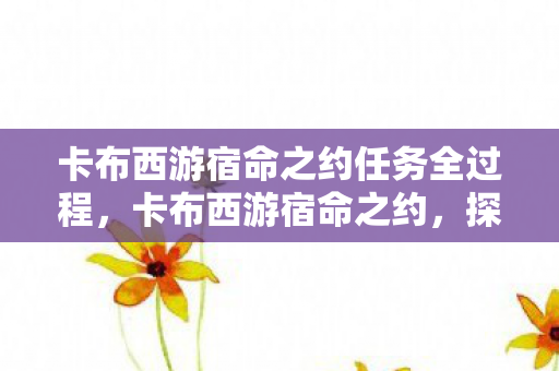 卡布西游宿命之约任务全过程,卡布西游宿命之约,探索未知世界的奇幻旅程 卡布西游宿命之约任务全过程,卡布西游宿命之约,探索未知世界的奇幻旅程
