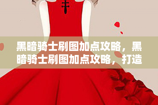 黑暗骑士刷图加点攻略,黑暗骑士刷图加点攻略,打造高效战斗力的关键 黑暗骑士刷图加点攻略,黑暗骑士刷图加点攻略,打造高效战斗力的关键