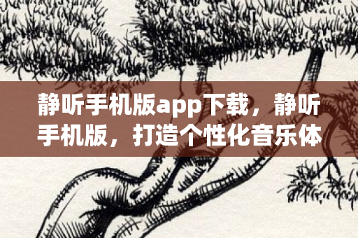 静听手机版app下载,静听手机版,打造个性化音乐体验的新选择 静听手机版app下载,静听手机版,打造个性化音乐体验的新选择