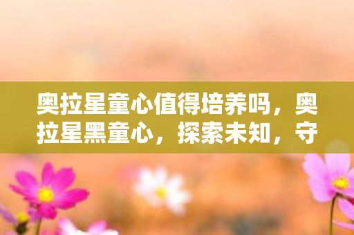 奥拉星童心值得培养吗,奥拉星黑童心,探索未知,守护童真 奥拉星童心值得培养吗,奥拉星黑童心,探索未知,守护童真
