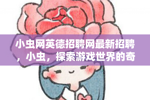 小虫网英德招聘网最新招聘,小虫,探索游戏世界的奇妙之旅 小虫网英德招聘网最新招聘,小虫,探索游戏世界的奇妙之旅