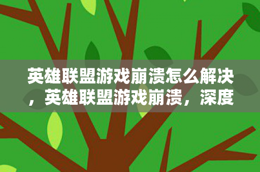 英雄联盟游戏崩溃怎么解决，英雄联盟游戏崩溃，深度解析背后的原因与应对策略