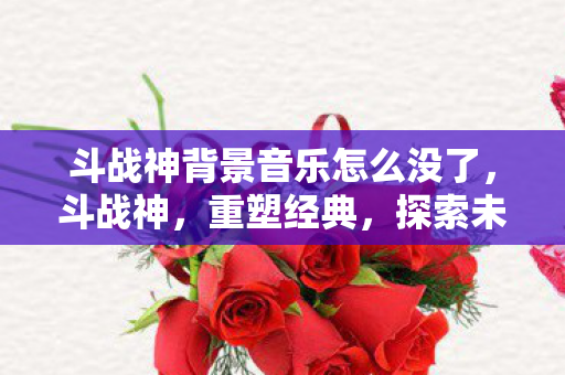 斗战神背景音乐怎么没了，斗战神，重塑经典，探索未知