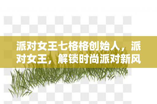 派对女王七格格创始人，派对女王，解锁时尚派对新风尚