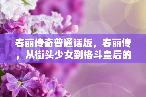 春丽传奇普通话版,春丽传,从街头少女到格斗皇后的传奇之路 春丽传奇普通话版,春丽传,从街头少女到格斗皇后的传奇之路