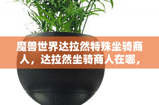 魔兽世界达拉然特殊坐骑商人,达拉然坐骑商人在哪,探索魔兽世界的神秘之旅 魔兽世界达拉然特殊坐骑商人,达拉然坐骑商人在哪,探索魔兽世界的神秘之旅