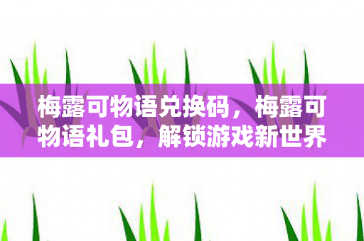 梅露可物语兑换码，梅露可物语礼包，解锁游戏新世界的钥匙