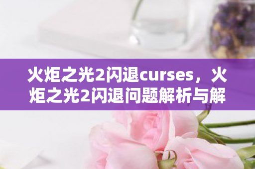 火炬之光2闪退curses,火炬之光2闪退问题解析与解决建议 火炬之光2闪退curses,火炬之光2闪退问题解析与解决建议