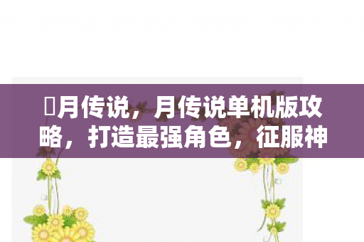 眀月传说,月传说单机版攻略,打造最强角色,征服神秘世界 眀月传说,月传说单机版攻略,打造最强角色,征服神秘世界