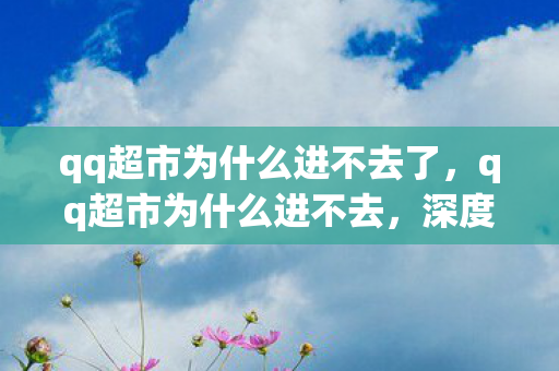 qq超市为什么进不去了,qq超市为什么进不去,深度解析背后的原因 qq超市为什么进不去了,qq超市为什么进不去,深度解析背后的原因