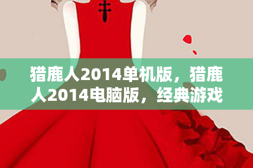 猎鹿人2014单机版，猎鹿人2014电脑版，经典游戏的全新体验