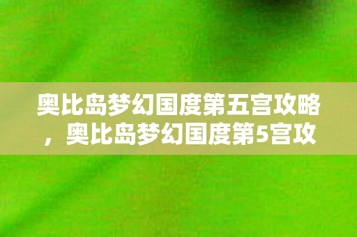 奥比岛梦幻国度第五宫攻略,奥比岛梦幻国度第5宫攻略 奥比岛梦幻国度第五宫攻略,奥比岛梦幻国度第5宫攻略
