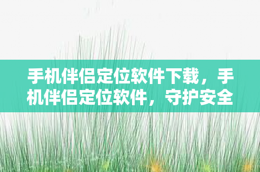 手机伴侣定位软件下载,手机伴侣定位软件,守护安全,便捷生活的智能选择 手机伴侣定位软件下载,手机伴侣定位软件,守护安全,便捷生活的智能选择